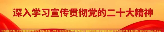 ＂Educación de aprendizaje de disciplina del partido＂ Anhui Todas las partes de Anhui： promoviendo el aprendizaje y educación de la disciplina del partido