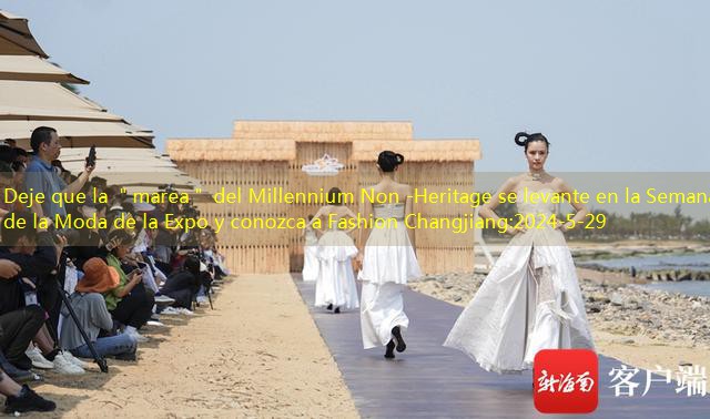 Deje que la ＂marea＂ del Millennium Non -Heritage se levante en la Semana de la Moda de la Expo y conozca a Fashion Changjiang